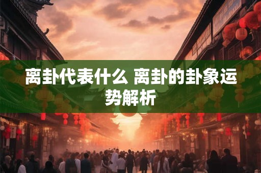 离卦代表什么 离卦的卦象运势解析