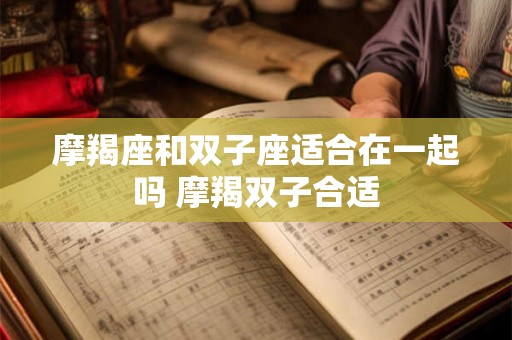 摩羯座和双子座适合在一起吗 摩羯双子合适