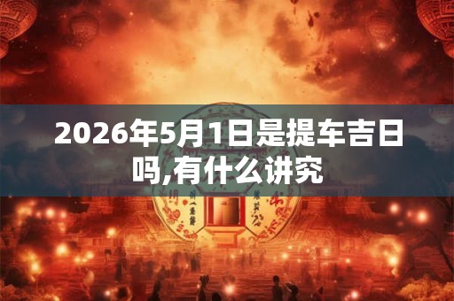 2026年5月1日是提车吉日吗,有什么讲究