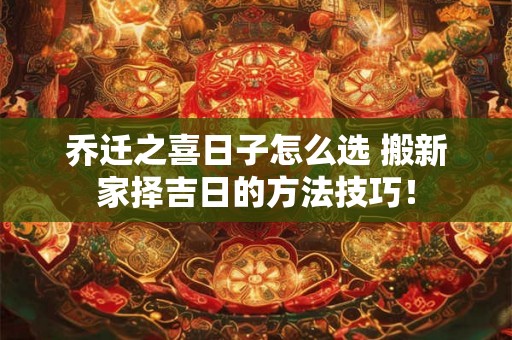 乔迁之喜日子怎么选 搬新家择吉日的方法技巧！