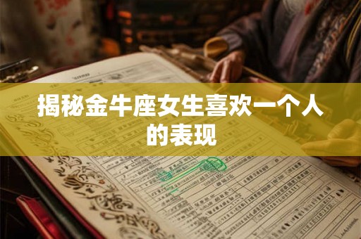 揭秘金牛座女生喜欢一个人的表现