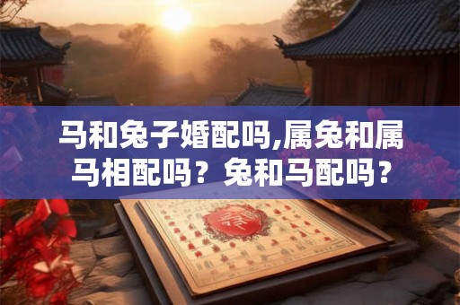 马和兔子婚配吗,属兔和属马相配吗?兔和马配吗? 马和兔子婚配吗,属兔和属马相配吗?兔和马配吗?