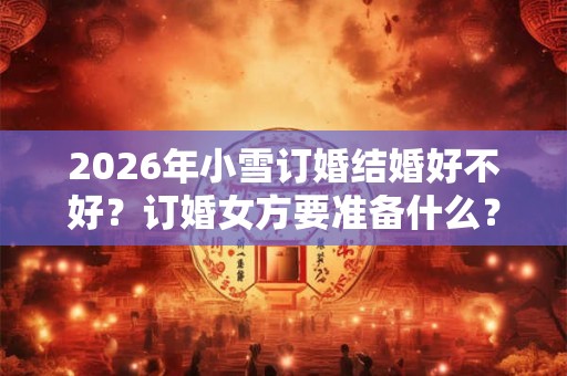 2026年小雪订婚结婚好不好？订婚女方要准备什么？