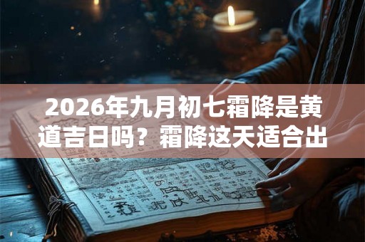 2026年九月初七霜降是黄道吉日吗?霜降这天适合出行出游吗? 2026年九月初七霜降是黄道吉日吗?霜降这天适合出行出游吗?