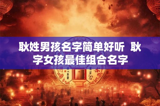 耿姓男孩名字简单好听 耿字女孩最佳组合名字 耿姓男孩名字简单好听 耿字女孩最佳组合名字