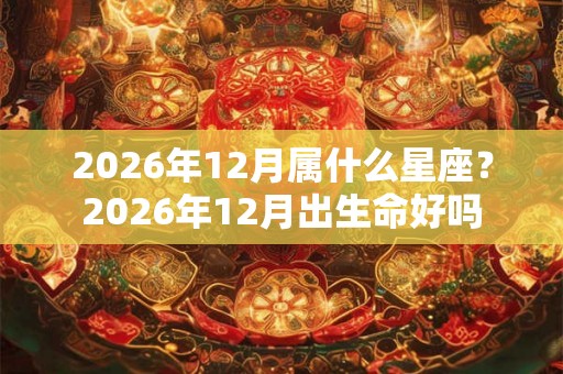 2026年12月属什么星座？2026年12月出生命好吗