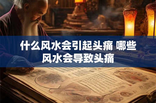 什么风水会引起头痛 哪些风水会导致头痛