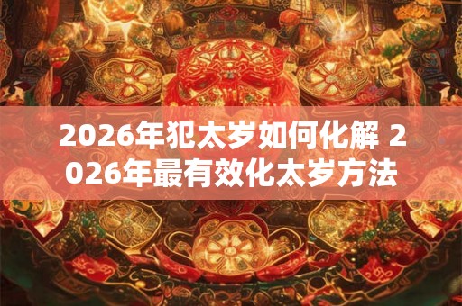 2026年犯太岁如何化解 2026年最有效化太岁方法