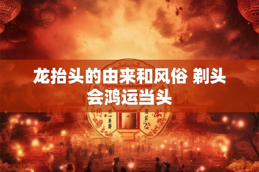 龙抬头的由来和风俗 剃头会鸿运当头