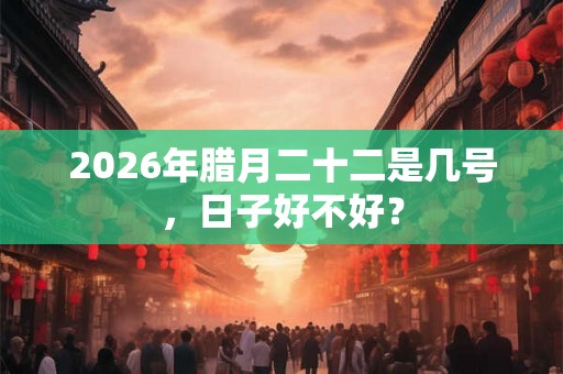 2026年腊月二十二是几号，日子好不好？