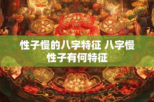性子慢的八字特征 八字慢性子有何特征 性子慢的八字特征 八字慢性子有何特征