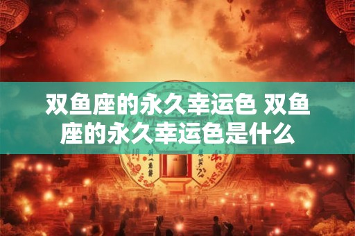 双鱼座的永久幸运色 双鱼座的永久幸运色是什么