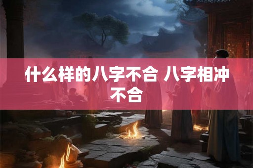 什么样的八字不合 八字相冲不合