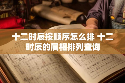 十二时辰按顺序怎么排 十二时辰的属相排列查询 十二时辰按顺序怎么排 十二时辰的属相排列查询