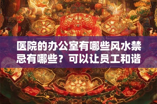 医院的办公室有哪些风水禁忌有哪些?可以让员工和谐相处? 医院的办公室有哪些风水禁忌有哪些?可以让员工和谐相处?