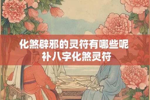 化煞辟邪的灵符有哪些呢  补八字化煞灵符