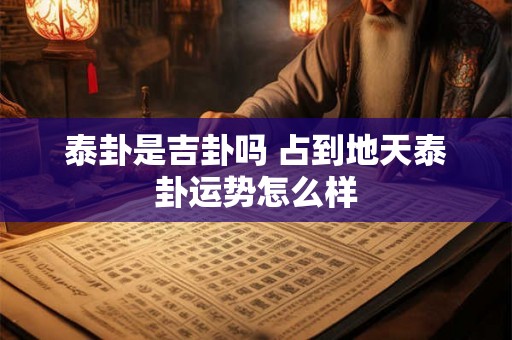 泰卦是吉卦吗 占到地天泰卦运势怎么样