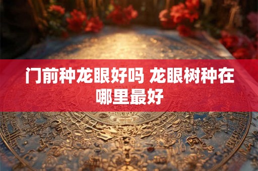 门前种龙眼好吗 龙眼树种在哪里最好