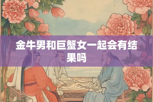 金牛男和巨蟹女一起会有结果吗