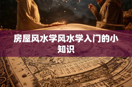 房屋风水学风水学入门的小知识