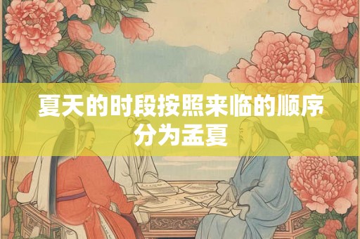 夏天的时段按照来临的顺序分为孟夏 夏天的时段按照来临的顺序分为孟夏