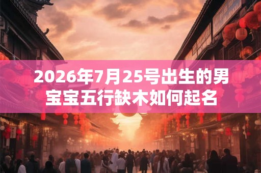 2026年7月25号出生的男宝宝五行缺木如何起名 2026年7月25号出生的男宝宝五行缺木如何起名