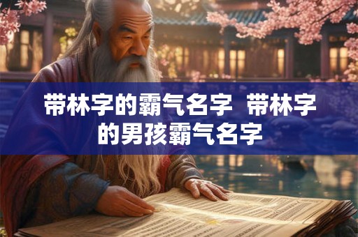 带林字的霸气名字 带林字的男孩霸气名字 带林字的霸气名字 带林字的男孩霸气名字