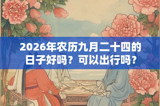 2026年农历九月二十四的日子好吗？可以出行吗？