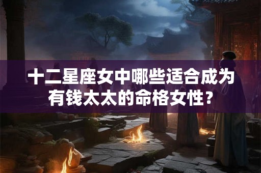 十二星座女中哪些适合成为有钱太太的命格女性？