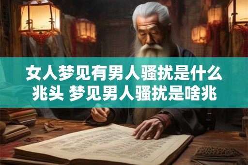 女人梦见有男人骚扰是什么兆头 梦见男人骚扰是啥兆头