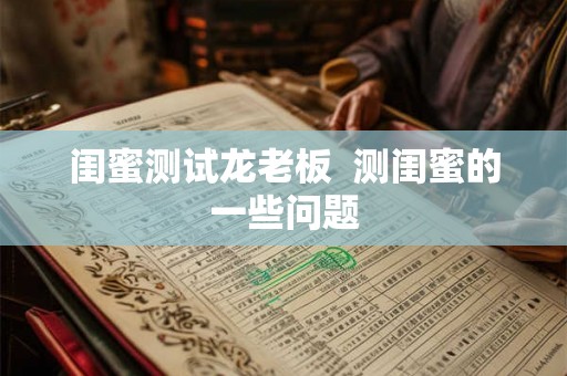闺蜜测试龙老板  测闺蜜的一些问题