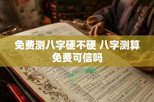 免费测八字硬不硬 八字测算免费可信吗