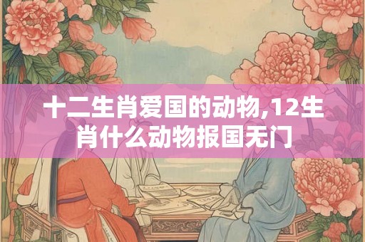 十二生肖爱国的动物,12生肖什么动物报国无门