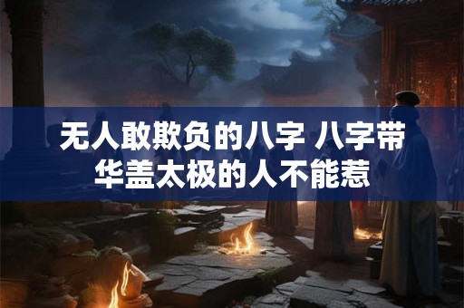 无人敢欺负的八字 八字带华盖太极的人不能惹