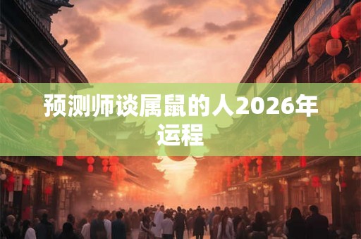 预测师谈属鼠的人2026年运程