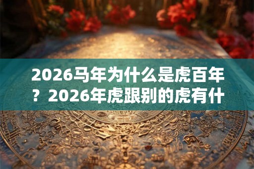 2026马年为什么是虎百年？2026年虎跟别的虎有什么不同？