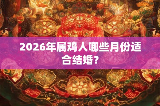 2026年属鸡人哪些月份适合结婚？