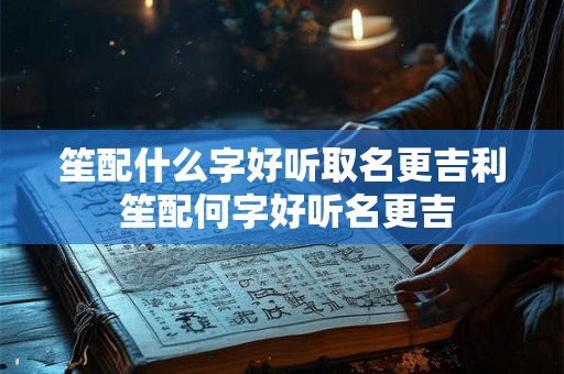 笙配什么字好听取名更吉利 笙配何字好听名更吉