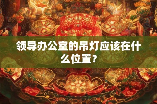 领导办公室的吊灯应该在什么位置？