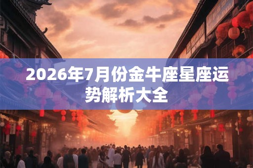 2026年7月份金牛座星座运势解析大全 2026年7月份金牛座星座运势解析大全