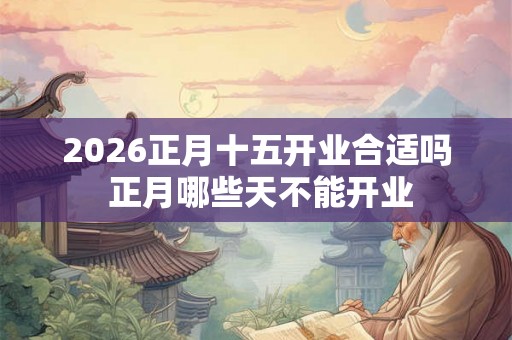 2026正月十五开业合适吗 正月哪些天不能开业