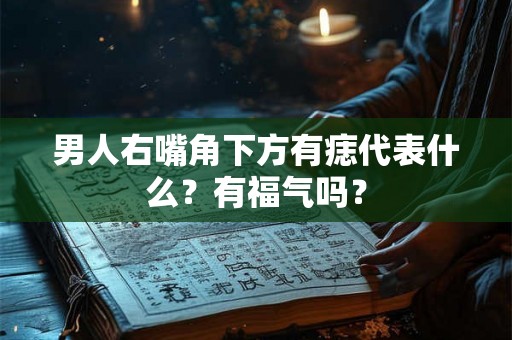 男人右嘴角下方有痣代表什么?有福气吗? 男人右嘴角下方有痣代表什么?有福气吗?