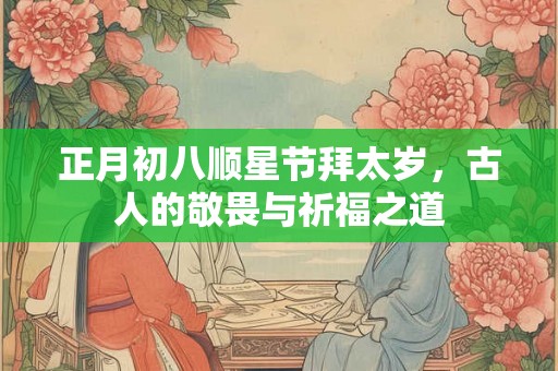 正月初八顺星节拜太岁，古人的敬畏与祈福之道