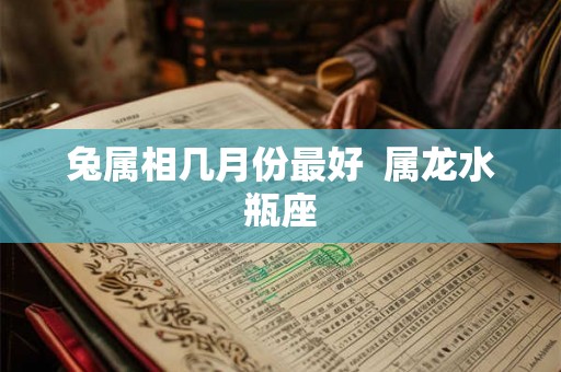 兔属相几月份最好 属龙水瓶座 兔属相几月份最好 属龙水瓶座