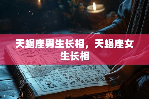 天蝎座男生长相，天蝎座女生长相