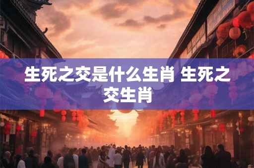 生死之交是什么生肖 生死之交生肖