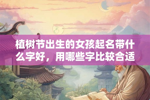 植树节出生的女孩起名带什么字好，用哪些字比较合适