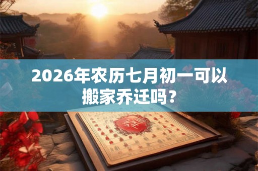 2026年农历七月初一可以搬家乔迁吗? 2026年农历七月初一可以搬家乔迁吗?