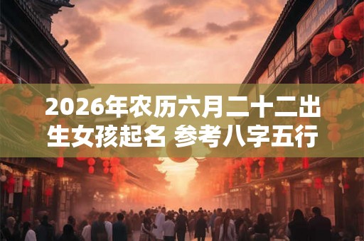 2026年农历六月二十二出生女孩起名 参考八字五行