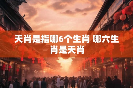 天肖是指哪6个生肖 哪六生肖是天肖